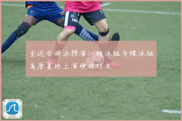 全运会游泳预演:蛙泳组与蝶泳组高原基地上演硬核对决