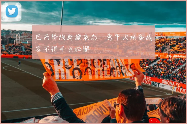巴西锋线新援表态:意甲次轮备战容不得半点松懈
