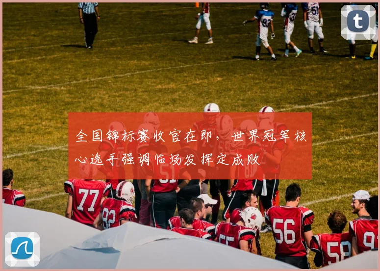 全国锦标赛收官在即,世界冠军核心选手强调临场发挥定成败
