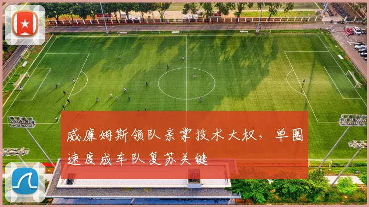 威廉姆斯领队亲掌技术大权,单圈速度成车队复苏关键