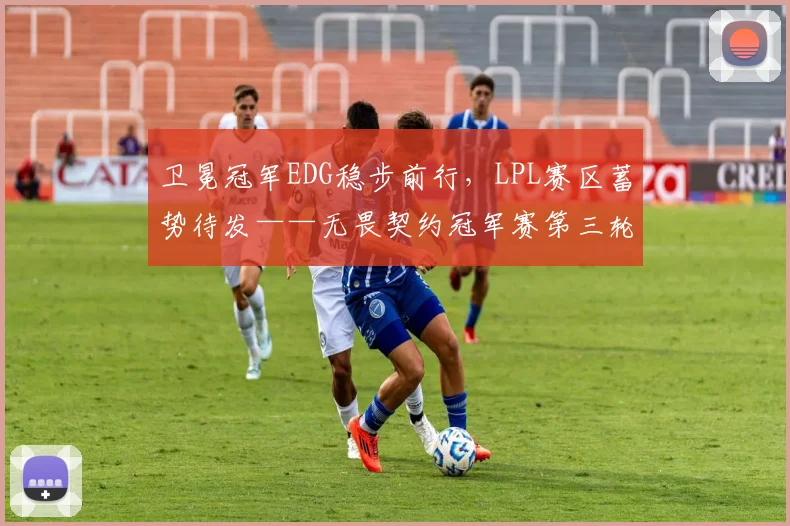 卫冕冠军EDG稳步前行，LPL赛区蓄势待发——无畏契约冠军赛第三轮前瞻