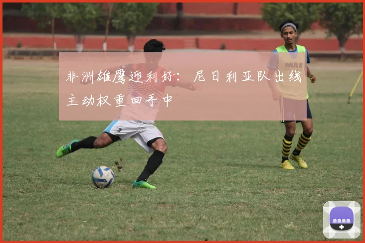 非洲雄鹰迎利好:尼日利亚队出线主动权重回手中