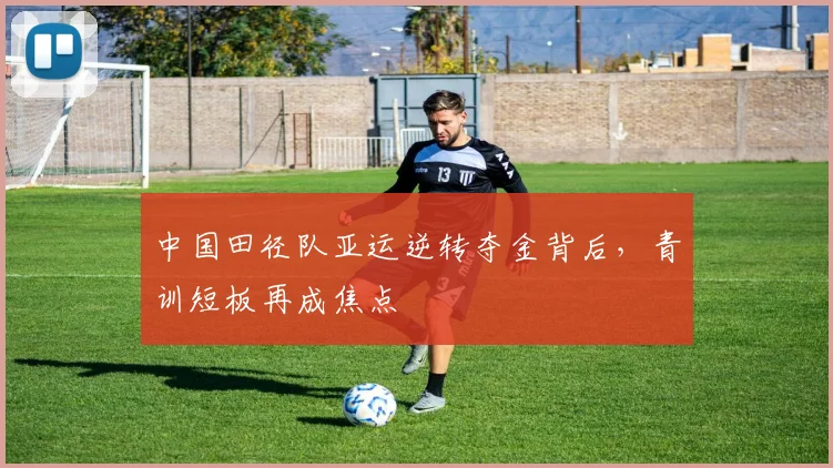 中国田径队亚运逆转夺金背后,青训短板再成焦点
