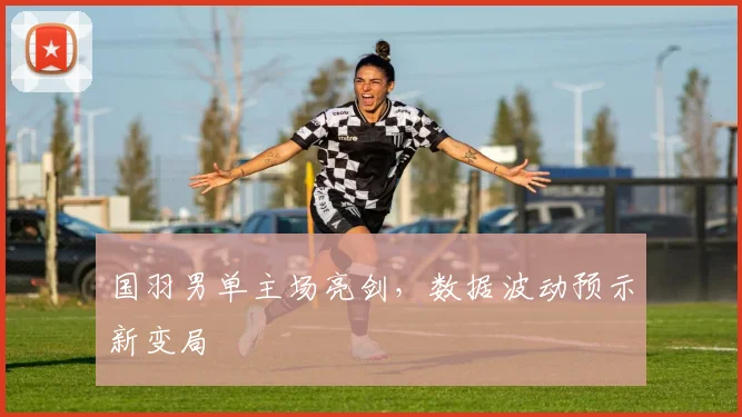国羽男单主场亮剑,数据波动预示新变局