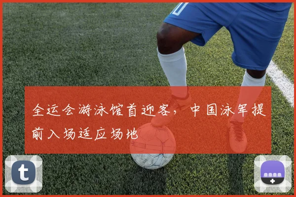 全运会游泳馆首迎客,中国泳军提前入场适应场地