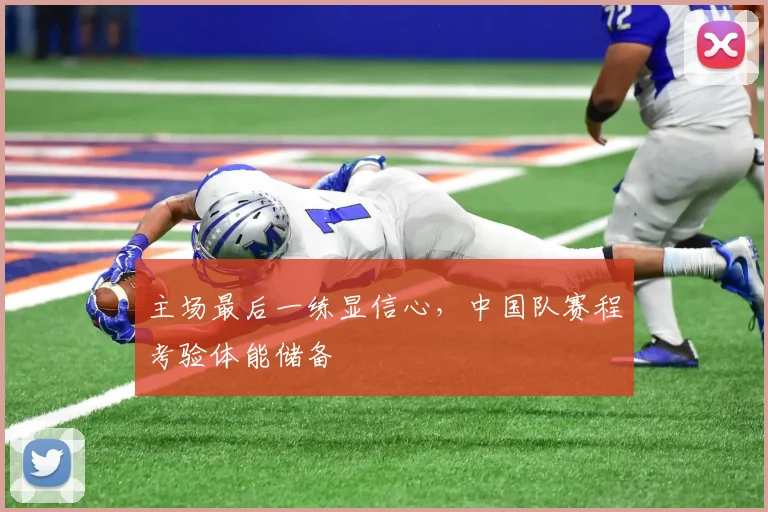 主场最后一练显信心,中国队赛程考验体能储备