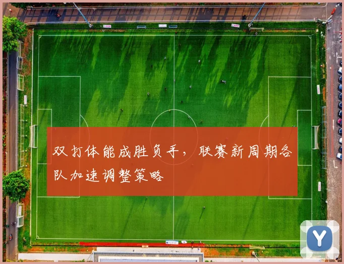 双打体能成胜负手,联赛新周期各队加速调整策略