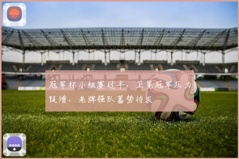 冠军杯小组赛过半，卫冕冠军压力陡增，老牌强队蓄势待发