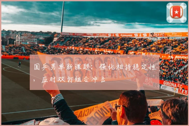 国乒男单新课题:强化相持稳定性,应对双打组合冲击