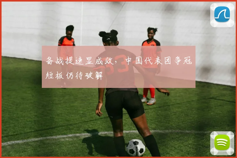备战提速显成效,中国代表团争冠短板仍待破解