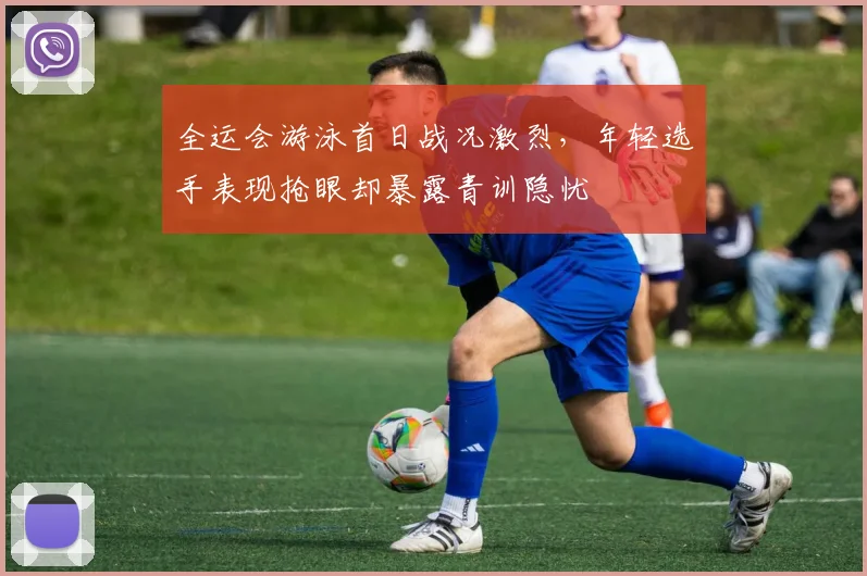 全运会游泳首日战况激烈,年轻选手表现抢眼却暴露青训隐忧