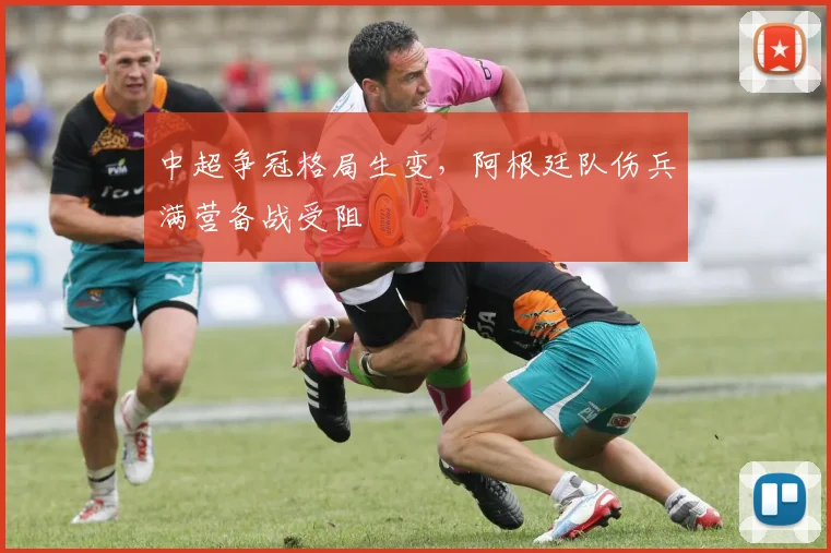 中超争冠格局生变,阿根廷队伤兵满营备战受阻