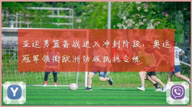 亚运男篮备战进入冲刺阶段,奥运冠军领衔欧洲劲旅抵杭合练