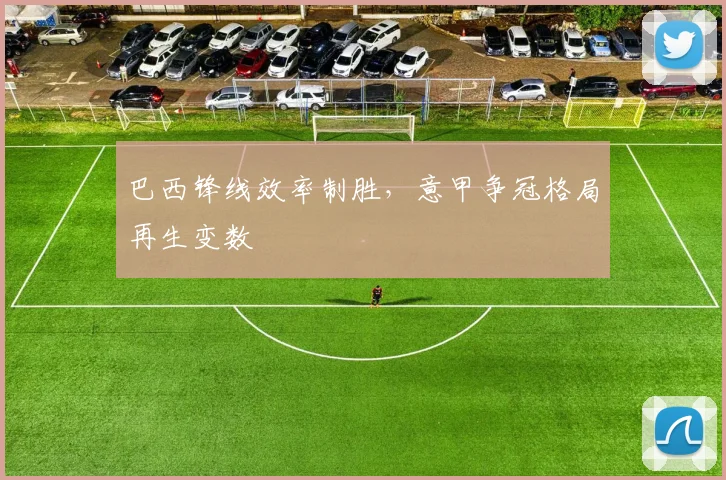 巴西锋线效率制胜,意甲争冠格局再生变数