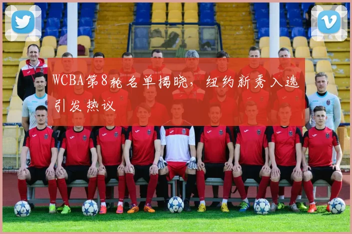 WCBA第8轮名单揭晓,纽约新秀入选引发热议