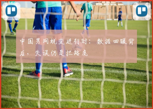 中国男网蜕变进行时:数据回暖背后,失误仍是拦路虎
