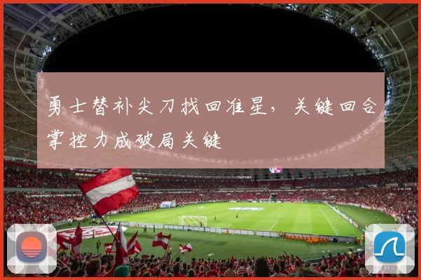 勇士替补尖刀找回准星,关键回合掌控力成破局关键