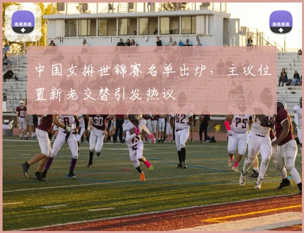 中国女排世锦赛名单出炉,主攻位置新老交替引发热议
