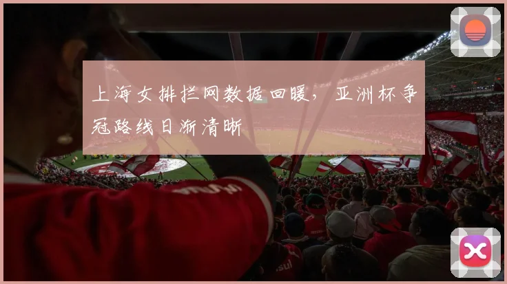 上海女排拦网数据回暖，亚洲杯争冠路线日渐清晰