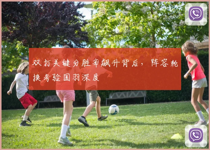 双打关键分胜率飙升背后,阵容轮换考验国羽深度