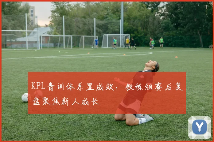 KPL青训体系显成效,教练组赛后复盘聚焦新人成长
