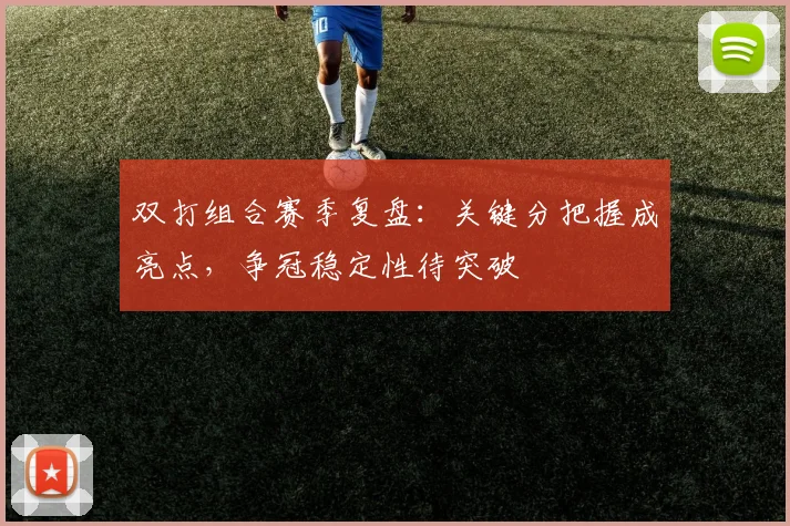 双打组合赛季复盘:关键分把握成亮点,争冠稳定性待突破