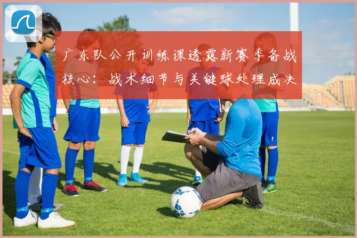 广东队公开训练课透露新赛季备战核心:战术细节与关键球处理成决胜关键