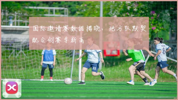 国际邀请赛数据揭晓,地方队默契配合创赛季新高