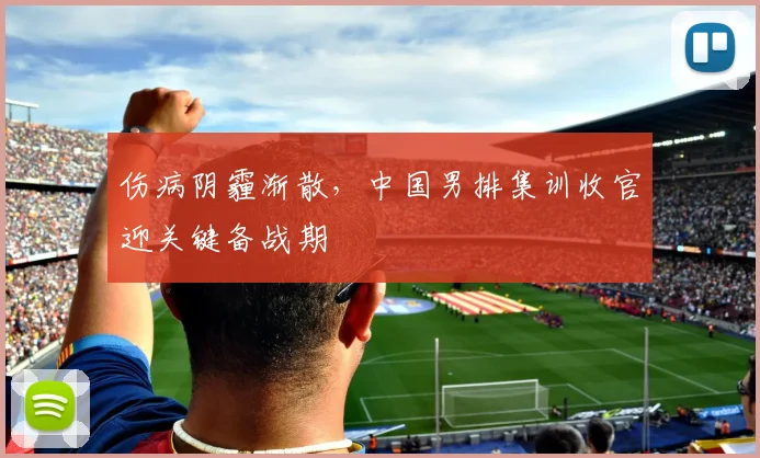 伤病阴霾渐散,中国男排集训收官迎关键备战期