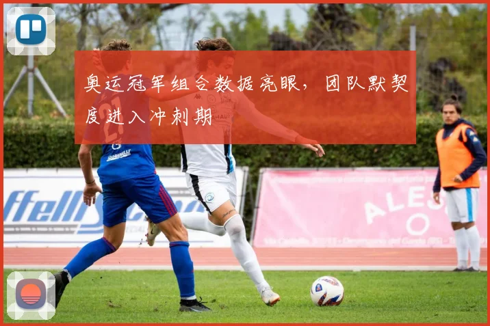奥运冠军组合数据亮眼,团队默契度进入冲刺期