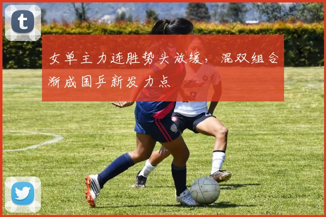 女单主力连胜势头放缓,混双组合渐成国乒新发力点