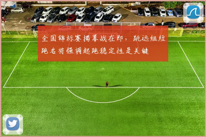 全国锦标赛揭幕战在即,跳远组短跑名将强调起跑稳定性是关键