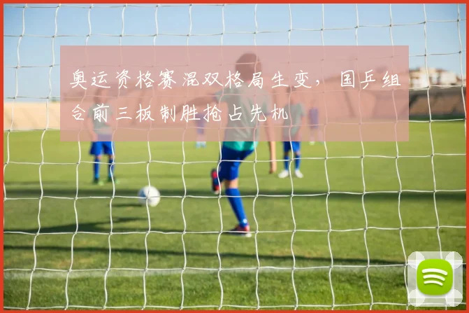 奥运资格赛混双格局生变,国乒组合前三板制胜抢占先机